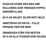 Pizza er store dpk med høy rullering som trenger hyppig varepåfylling 60 % av salget skjer mot helg! Varetrykk er viktig - fulle frysere frister mer! Grandiosa står for nesten  50 % av alle pizzaer som selges