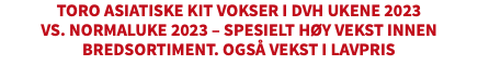 TORO ASIATISKE KIT VOKSER I DVH UKENE 2023  VS. NORMALUKE 2023 – SPESIELT HØY VEKST INNEN BREDSORTIMENT. OGSÅ VEKST I LAVPRIS